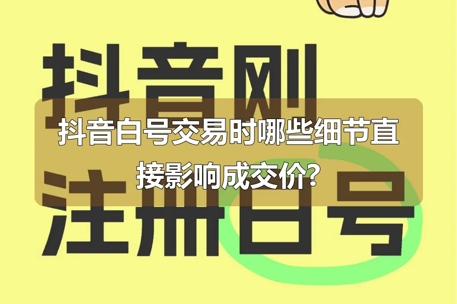 抖音白号交易时哪些细节直接影响成交价?